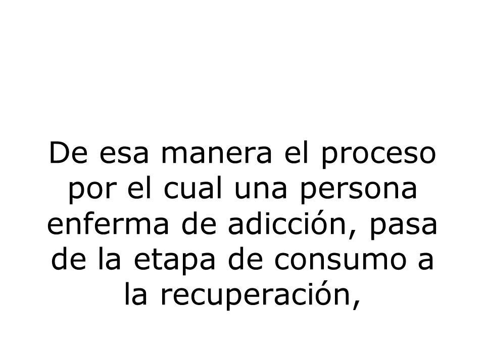 De esa manera el proceso por el cual una persona enferma de adicción, pasa de la etapa de consumo a la recuperación,