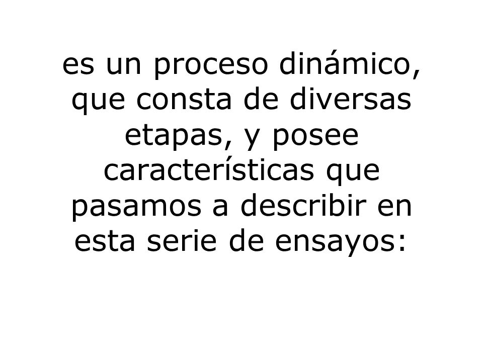 es un proceso dinámico, que consta de diversas etapas, y posee características que pasamos a describir en esta serie de ensayos: