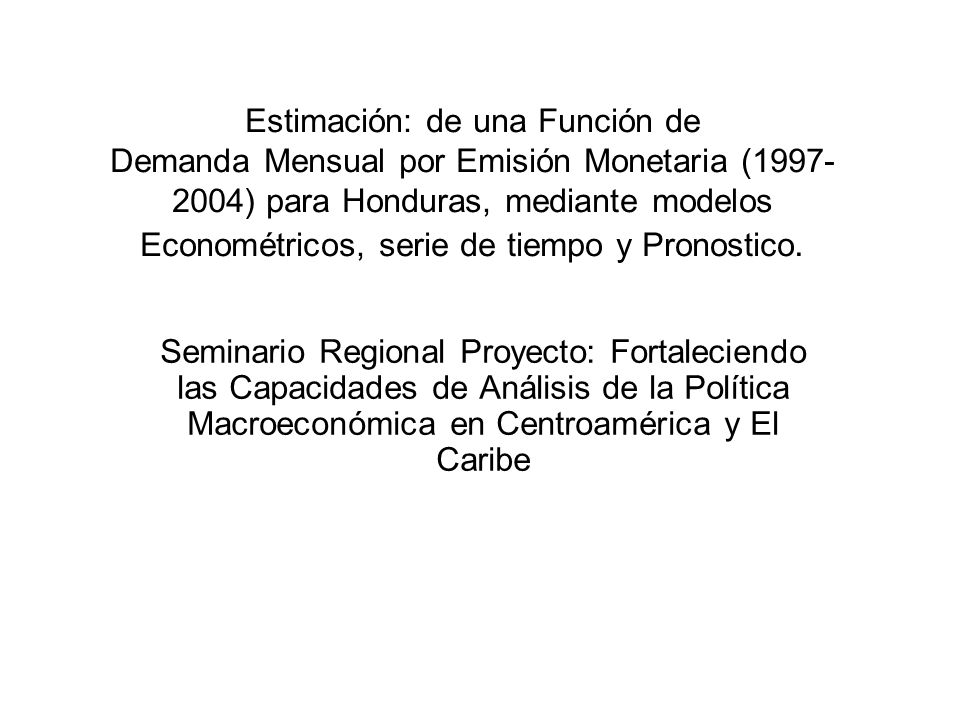 Estimación: de una Función de Demanda Mensual por Emisión Monetaria ( ) para Honduras, mediante modelos Econométricos, serie de tiempo y Pronostico.