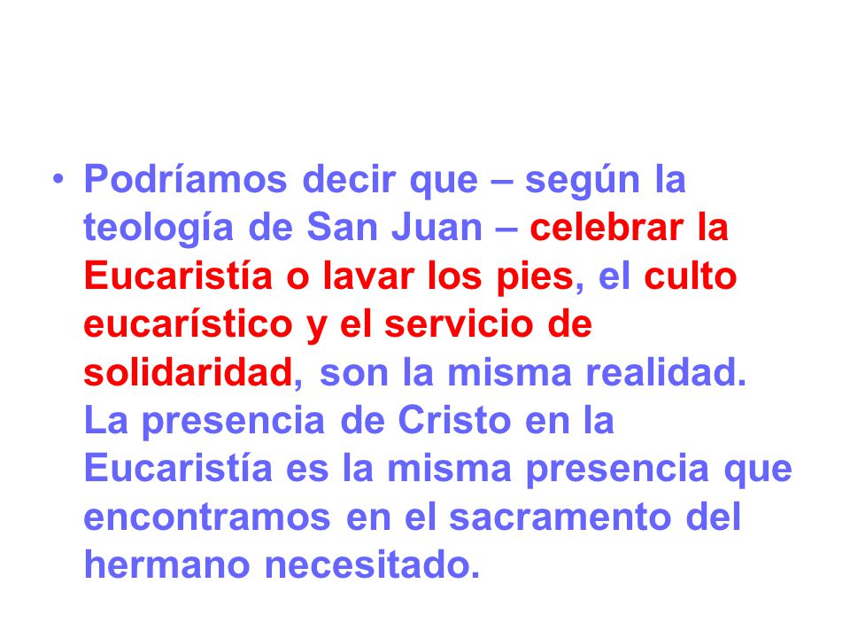 Podríamos decir que – según la teología de San Juan – celebrar la Eucaristía o lavar los pies, el culto eucarístico y el servicio de solidaridad, son la misma realidad.