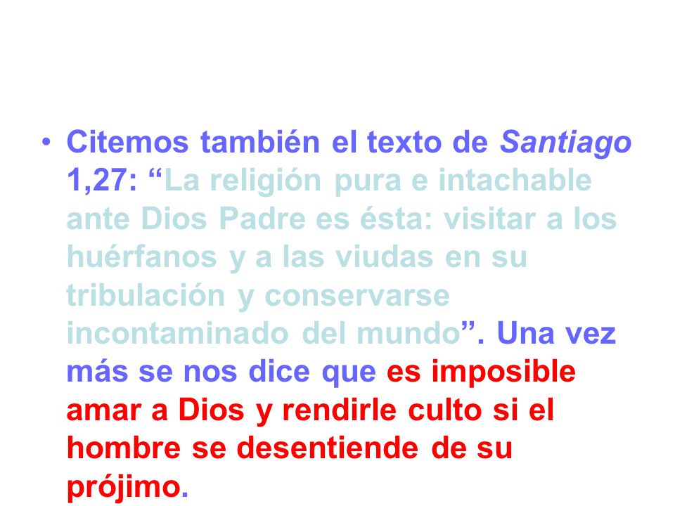 Citemos también el texto de Santiago 1,27: La religión pura e intachable ante Dios Padre es ésta: visitar a los huérfanos y a las viudas en su tribulación y conservarse incontaminado del mundo .