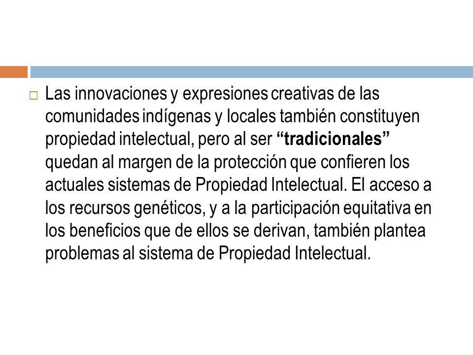 Las innovaciones y expresiones creativas de las comunidades indígenas y locales también constituyen propiedad intelectual, pero al ser tradicionales quedan al margen de la protección que confieren los actuales sistemas de Propiedad Intelectual.
