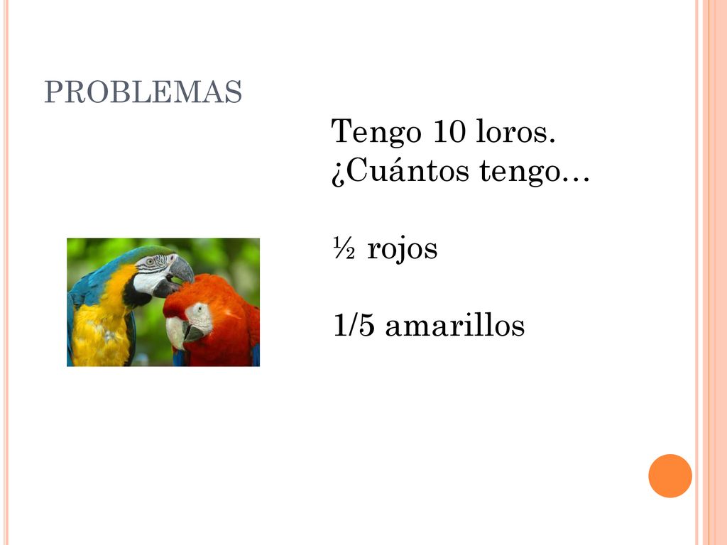PROBLEMAS Tengo 10 loros. ¿Cuántos tengo… ½ rojos 1/5 amarillos