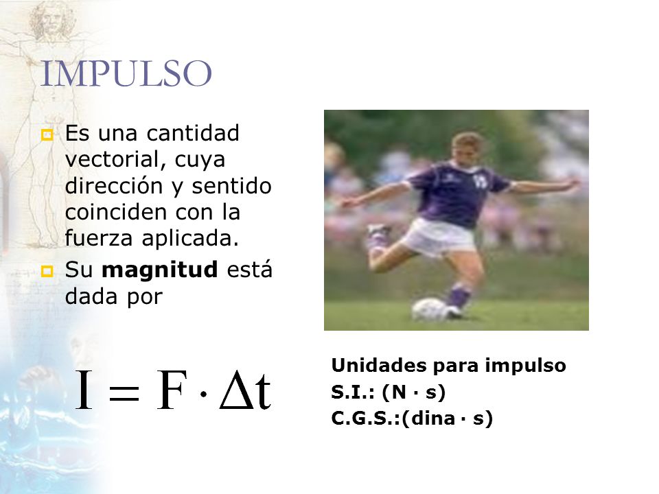 IMPULSO Es una cantidad vectorial, cuya dirección y sentido coinciden con la fuerza aplicada. Su magnitud está dada por.