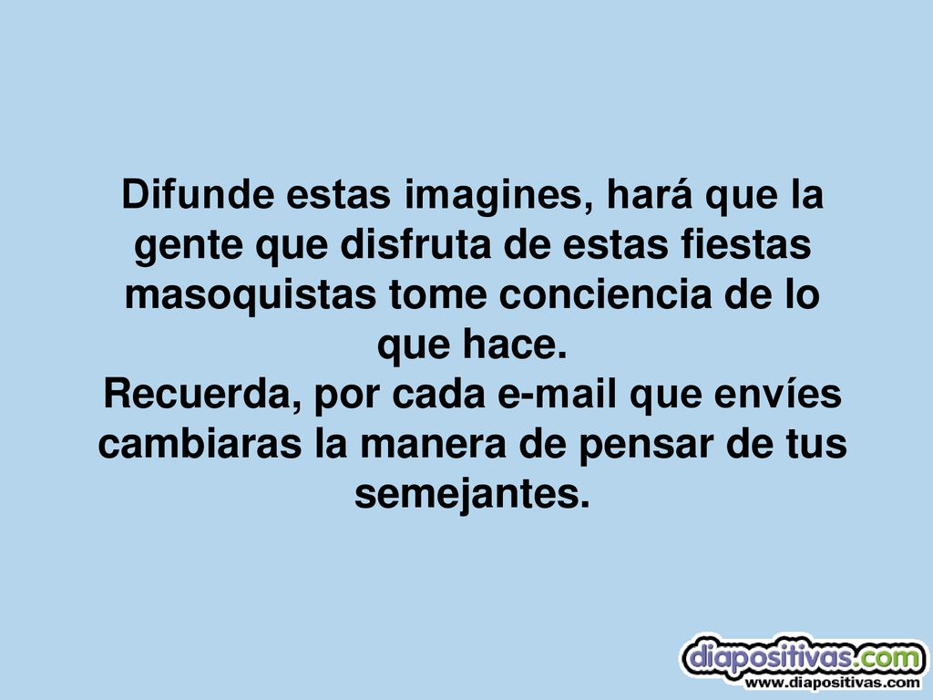 Difunde estas imagines, hará que la gente que disfruta de estas fiestas masoquistas tome conciencia de lo que hace.