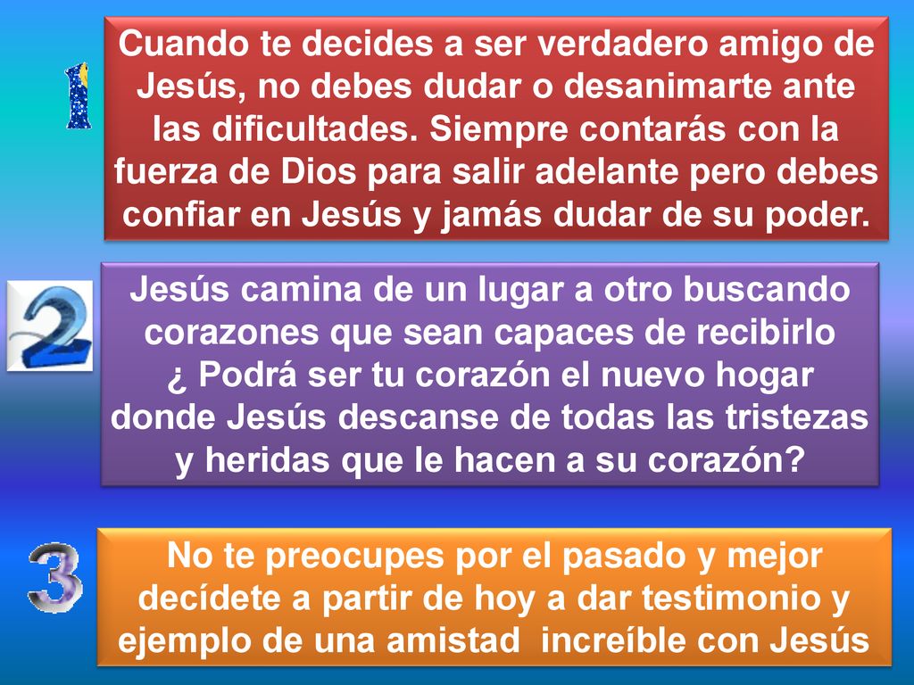 Cuando te decides a ser verdadero amigo de Jesús, no debes dudar o desanimarte ante las dificultades. Siempre contarás con la fuerza de Dios para salir adelante pero debes confiar en Jesús y jamás dudar de su poder.