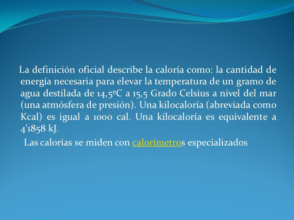 La definición oficial describe la caloría como: la cantidad de energía necesaria para elevar la temperatura de un gramo de agua destilada de 14,5ºC a 15,5 Grado Celsius a nivel del mar (una atmósfera de presión).