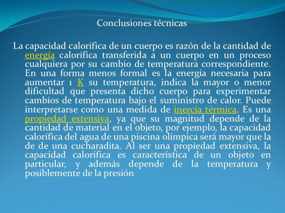 Conclusiones técnicas La capacidad calorífica de un cuerpo es razón de la cantidad de energía calorífica transferida a un cuerpo en un proceso cualquiera por su cambio de temperatura correspondiente.