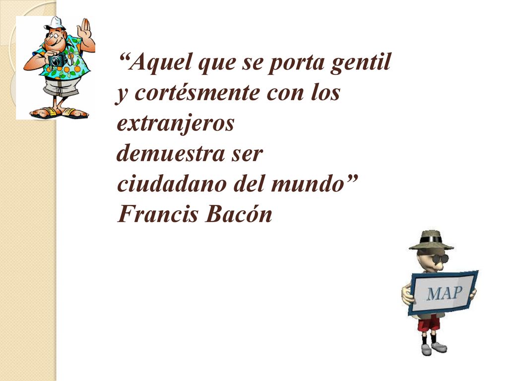 Aquel que se porta gentil y cortésmente con los extranjeros demuestra ser ciudadano del mundo Francis Bacón
