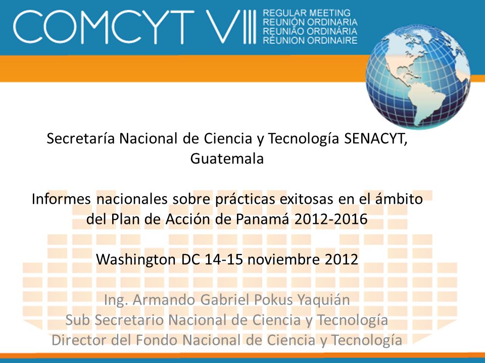 Secretaría Nacional de Ciencia y Tecnología SENACYT, Guatemala Informes nacionales sobre prácticas exitosas en el ámbito del Plan de Acción de Panamá Washington DC noviembre 2012 Ing.