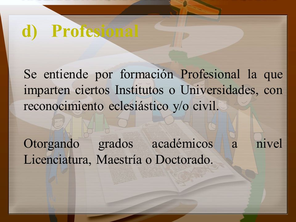 d) Profesional Se entiende por formación Profesional la que imparten ciertos Institutos o Universidades, con reconocimiento eclesiástico y/o civil.