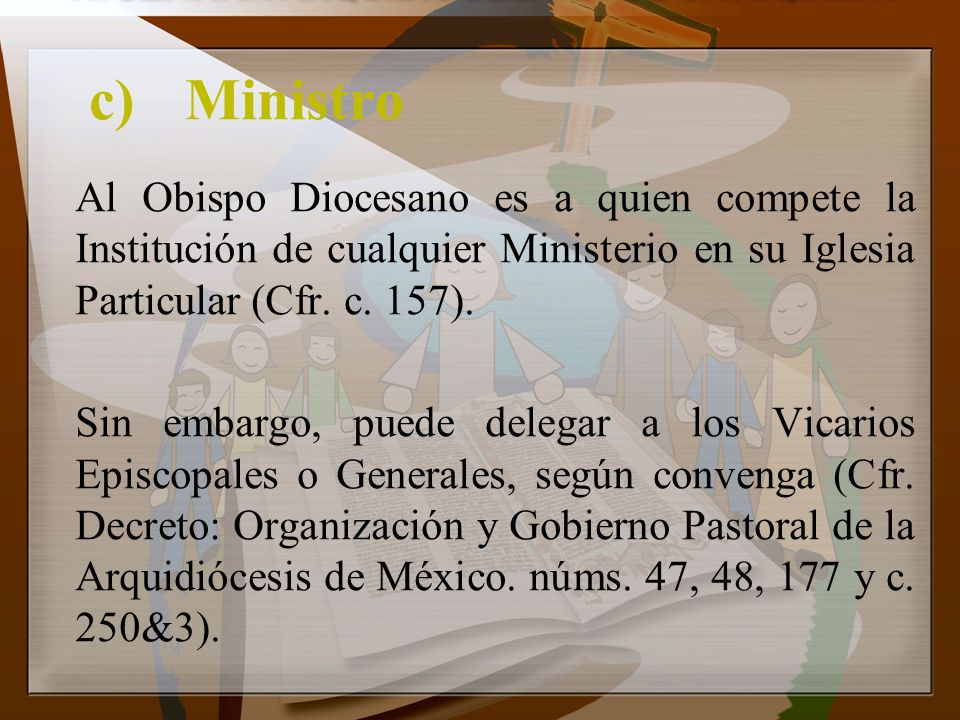c) Ministro Al Obispo Diocesano es a quien compete la Institución de cualquier Ministerio en su Iglesia Particular (Cfr. c. 157).