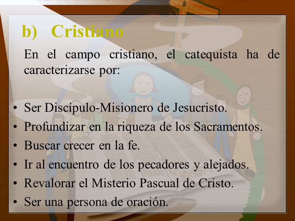 b) Cristiano En el campo cristiano, el catequista ha de caracterizarse por: Ser Discípulo-Misionero de Jesucristo.