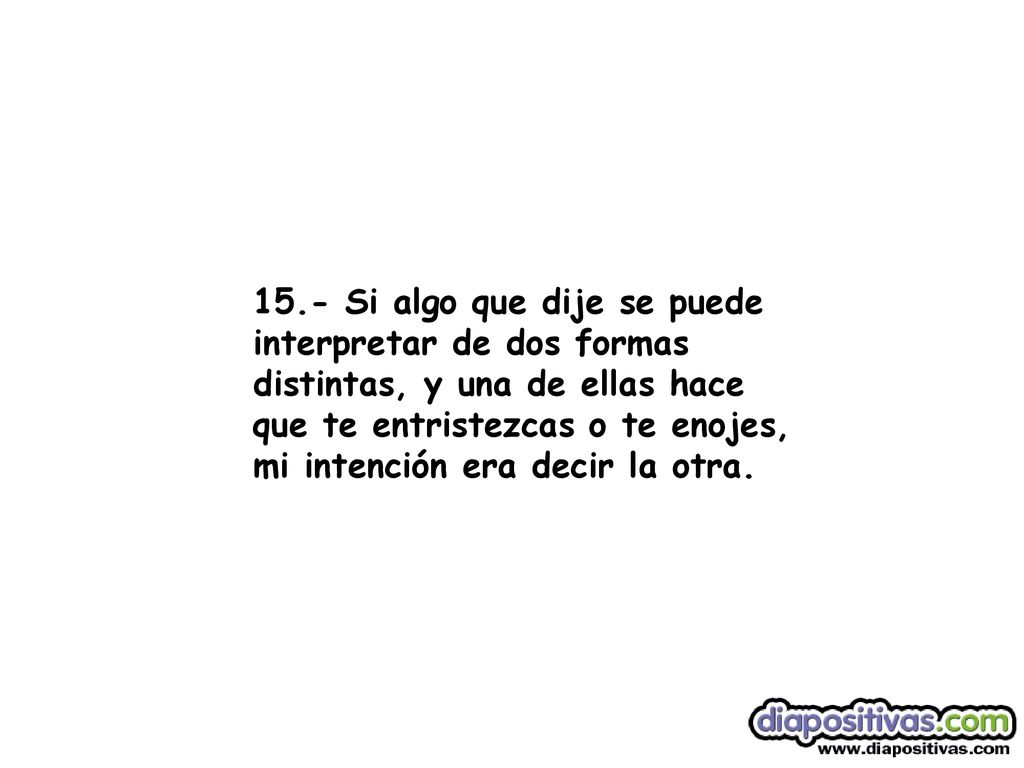 15.- Si algo que dije se puede interpretar de dos formas distintas, y una de ellas hace que te entristezcas o te enojes, mi intención era decir la otra.