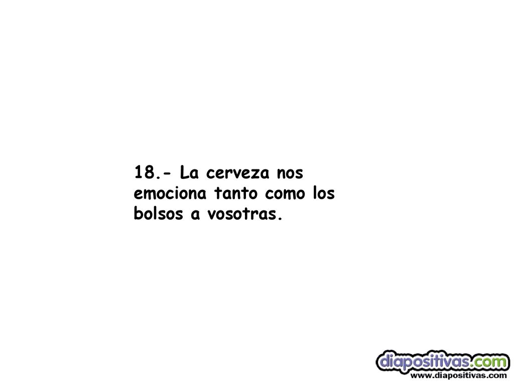 18.- La cerveza nos emociona tanto como los bolsos a vosotras.