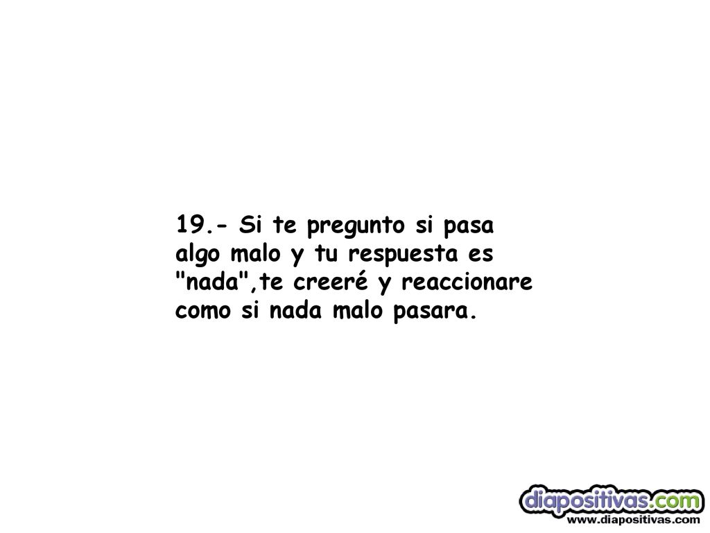 19.- Si te pregunto si pasa algo malo y tu respuesta es nada ,te creeré y reaccionare como si nada malo pasara.