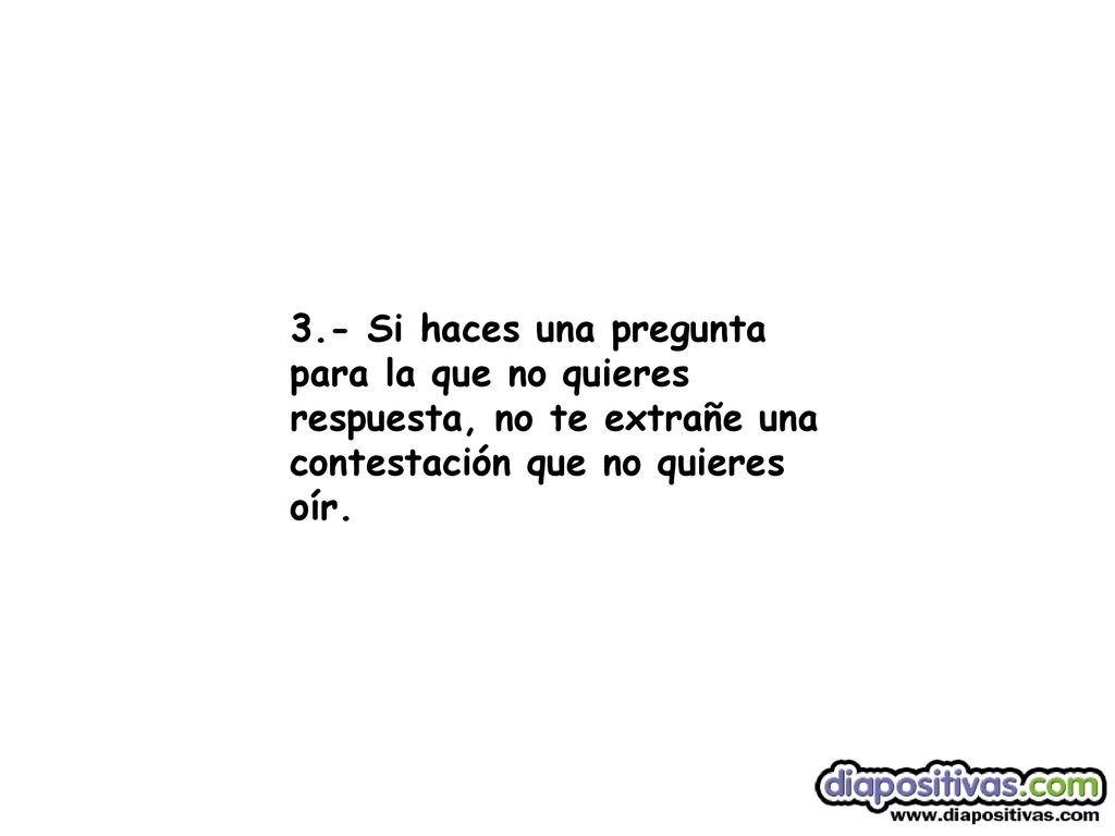 3.- Si haces una pregunta para la que no quieres respuesta, no te extrañe una contestación que no quieres oír.