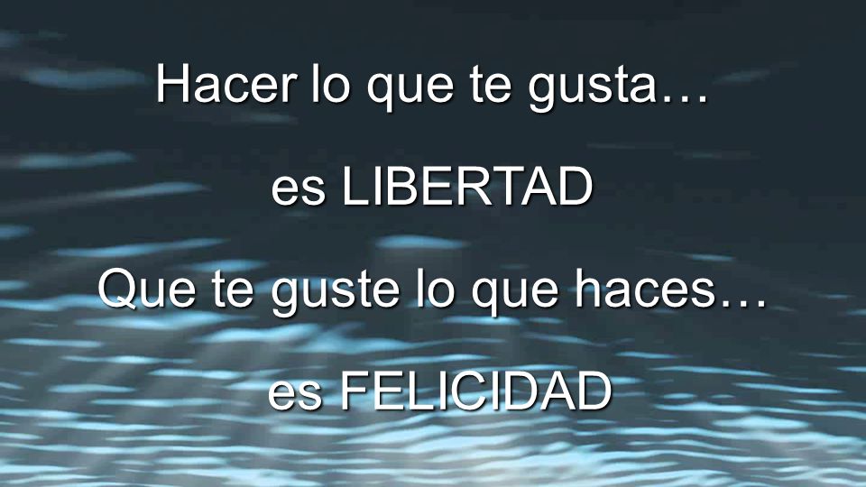 Hacer lo que te gusta… es LIBERTAD Que te guste lo que haces… es FELICIDAD