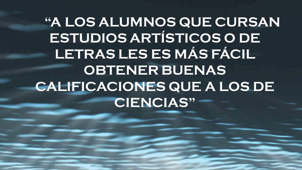 A LOS ALUMNOS QUE CURSAN ESTUDIOS ARTÍSTICOS O DE LETRAS LES ES MÁS FÁCIL OBTENER BUENAS CALIFICACIONES QUE A LOS DE CIENCIAS