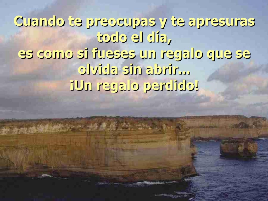 Cuando te preocupas y te apresuras todo el día, es como si fueses un regalo que se olvida sin abrir...