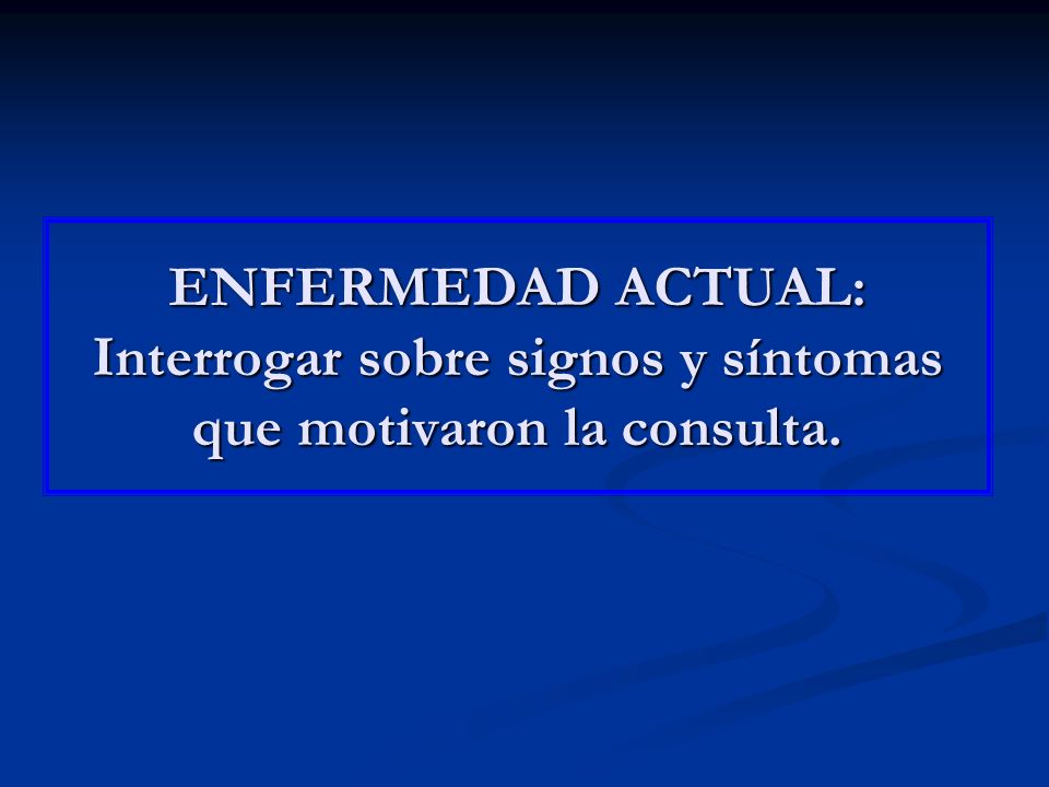 ENFERMEDAD ACTUAL: Interrogar sobre signos y síntomas que motivaron la consulta.