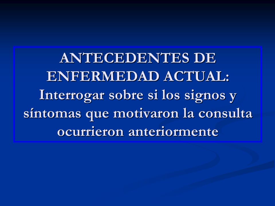 ANTECEDENTES DE ENFERMEDAD ACTUAL: Interrogar sobre si los signos y síntomas que motivaron la consulta ocurrieron anteriormente