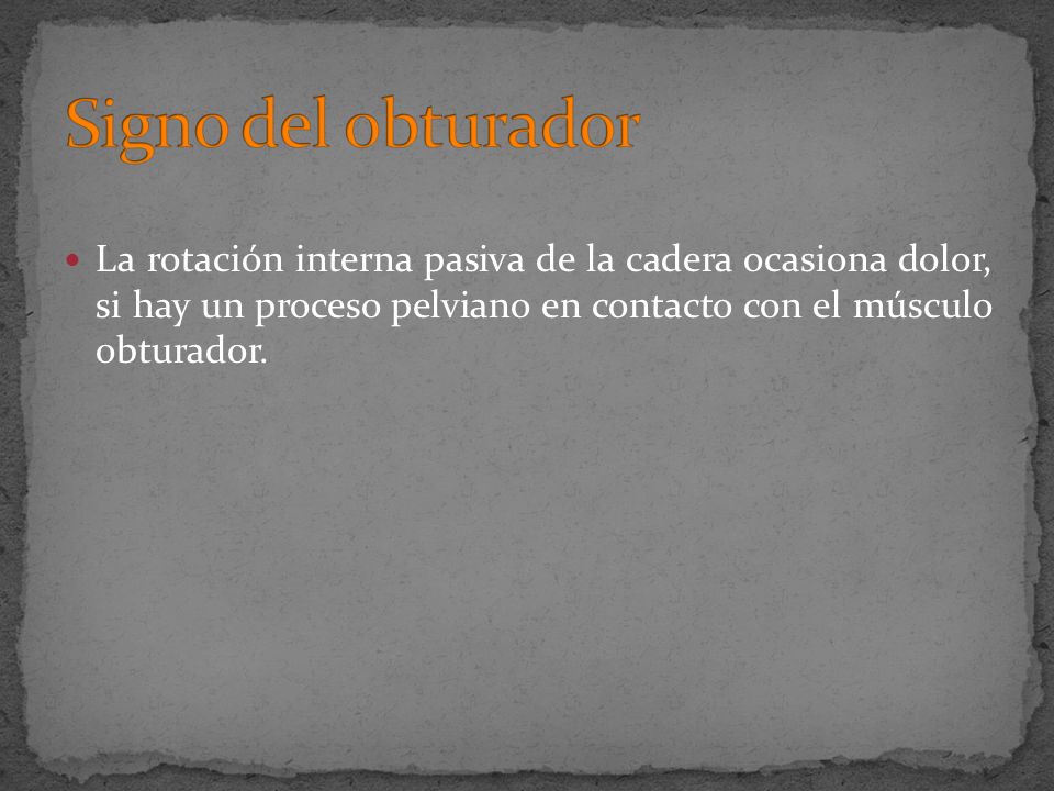 Signo del obturador La rotación interna pasiva de la cadera ocasiona dolor, si hay un proceso pelviano en contacto con el músculo obturador.