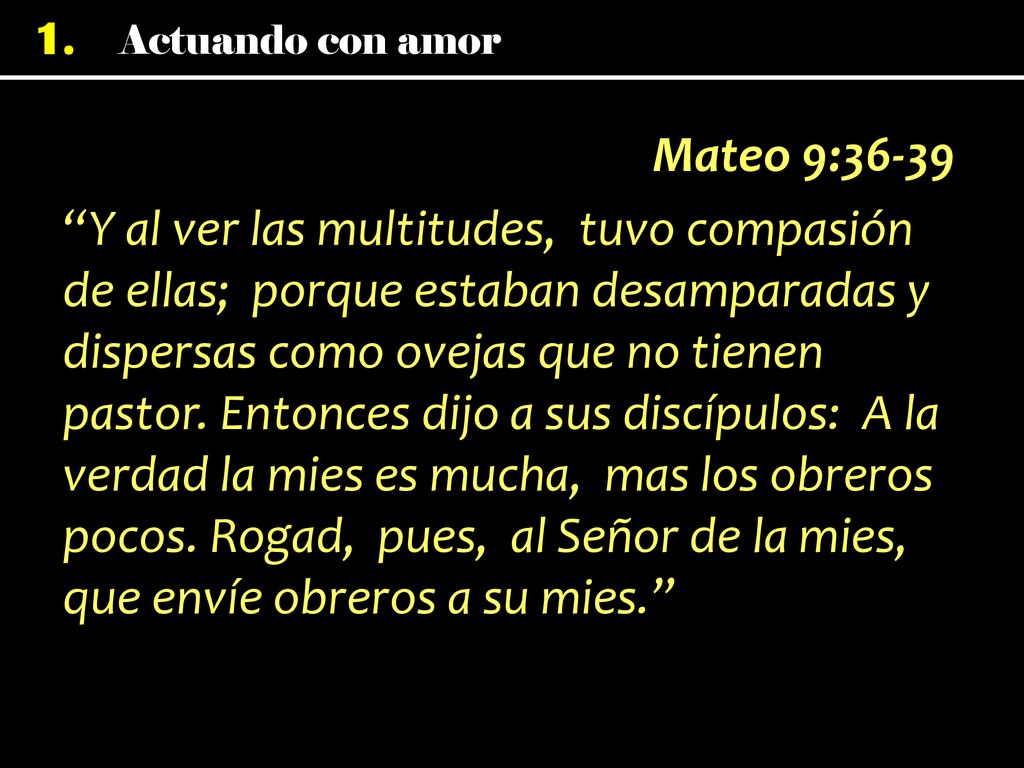 Mateo 9:36-39 Y al ver las multitudes, tuvo compasión de ellas; porque estaban desamparadas y dispersas como ovejas que no tienen pastor.