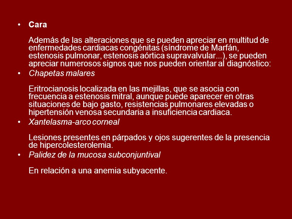 Cara Además de las alteraciones que se pueden apreciar en multitud de enfermedades cardiacas congénitas (síndrome de Marfán, estenosis pulmonar, estenosis aórtica supravalvular...), se pueden apreciar numerosos signos que nos pueden orientar al diagnóstico: