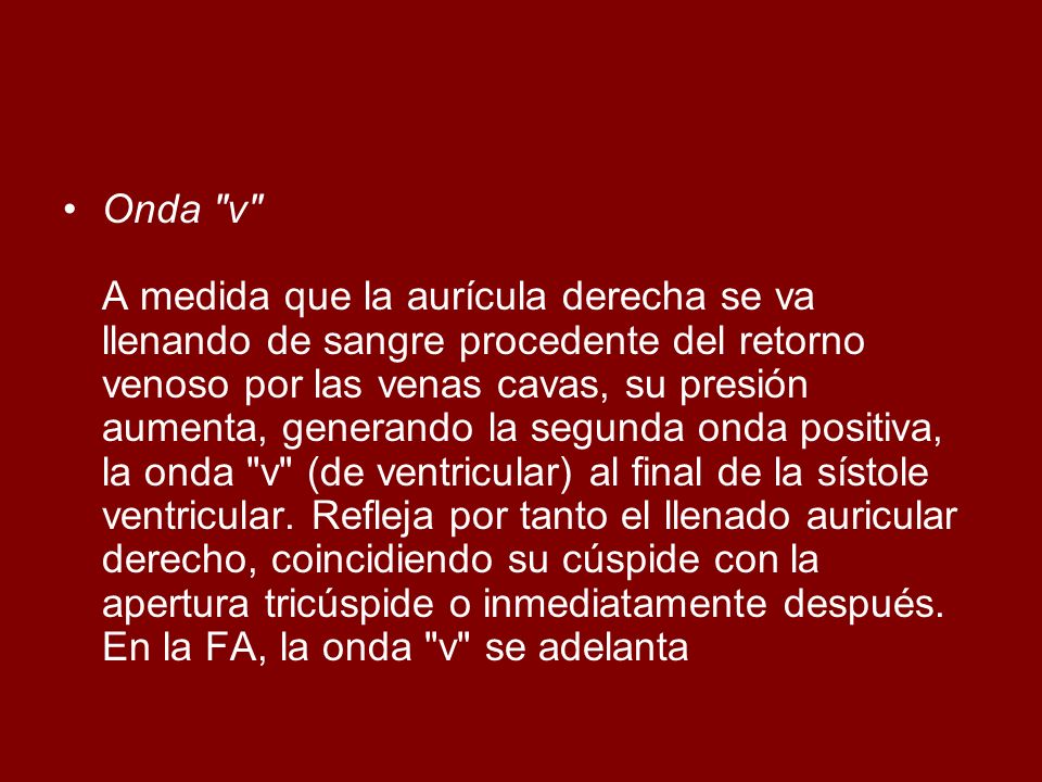 Onda v A medida que la aurícula derecha se va llenando de sangre procedente del retorno venoso por las venas cavas, su presión aumenta, generando la segunda onda positiva, la onda v (de ventricular) al final de la sístole ventricular.