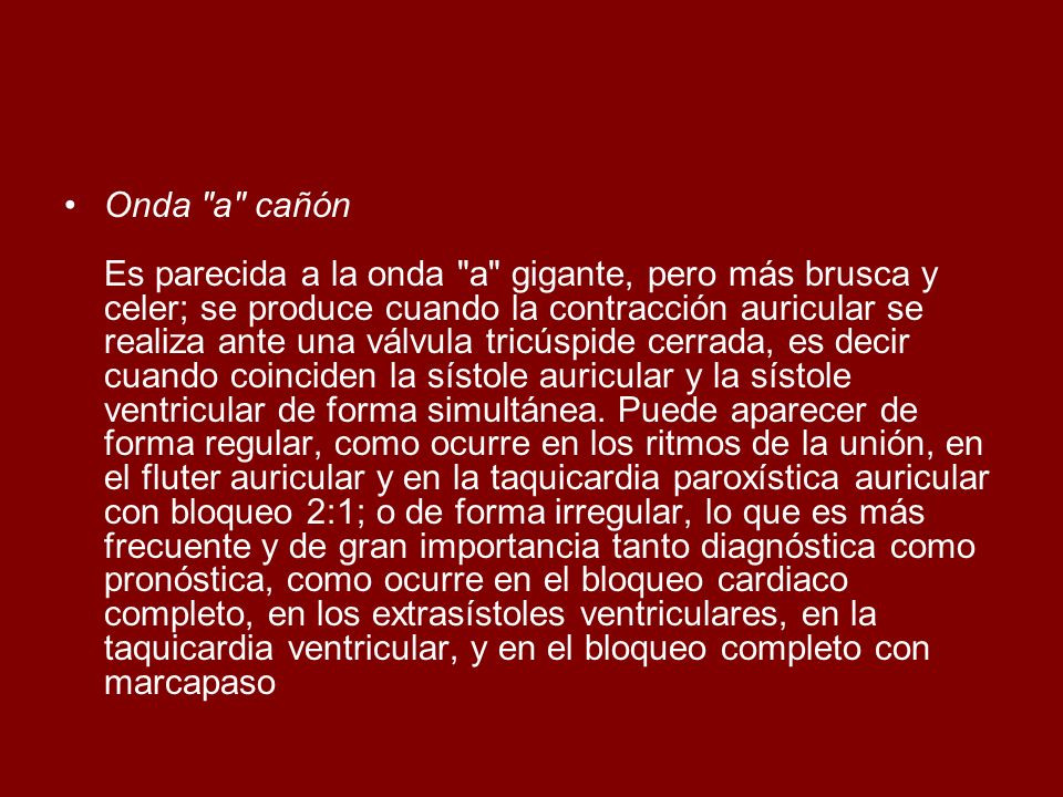 Onda a cañón Es parecida a la onda a gigante, pero más brusca y celer; se produce cuando la contracción auricular se realiza ante una válvula tricúspide cerrada, es decir cuando coinciden la sístole auricular y la sístole ventricular de forma simultánea.