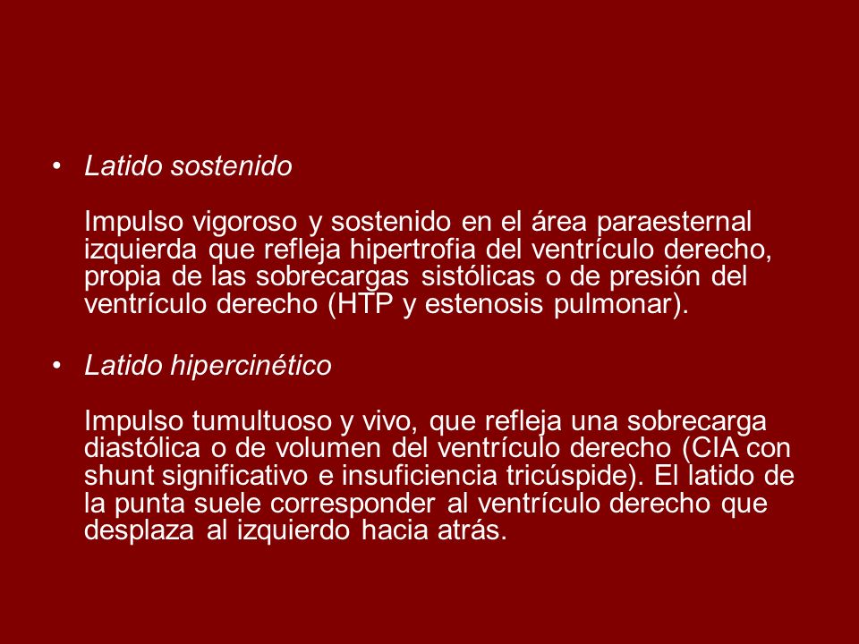 Latido sostenido Impulso vigoroso y sostenido en el área paraesternal izquierda que refleja hipertrofia del ventrículo derecho, propia de las sobrecargas sistólicas o de presión del ventrículo derecho (HTP y estenosis pulmonar).