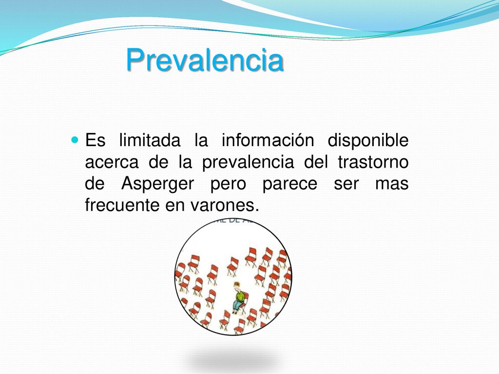 Prevalencia Es limitada la información disponible acerca de la prevalencia del trastorno de Asperger pero parece ser mas frecuente en varones.