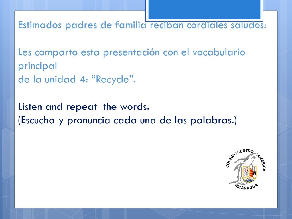 Estimados padres de familia reciban cordiales saludos: Les comparto esta presentación con el vocabulario principal de la unidad 4: Recycle .