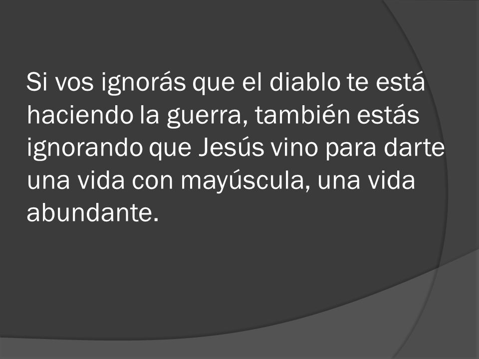 Si vos ignorás que el diablo te está haciendo la guerra, también estás ignorando que Jesús vino para darte una vida con mayúscula, una vida abundante.
