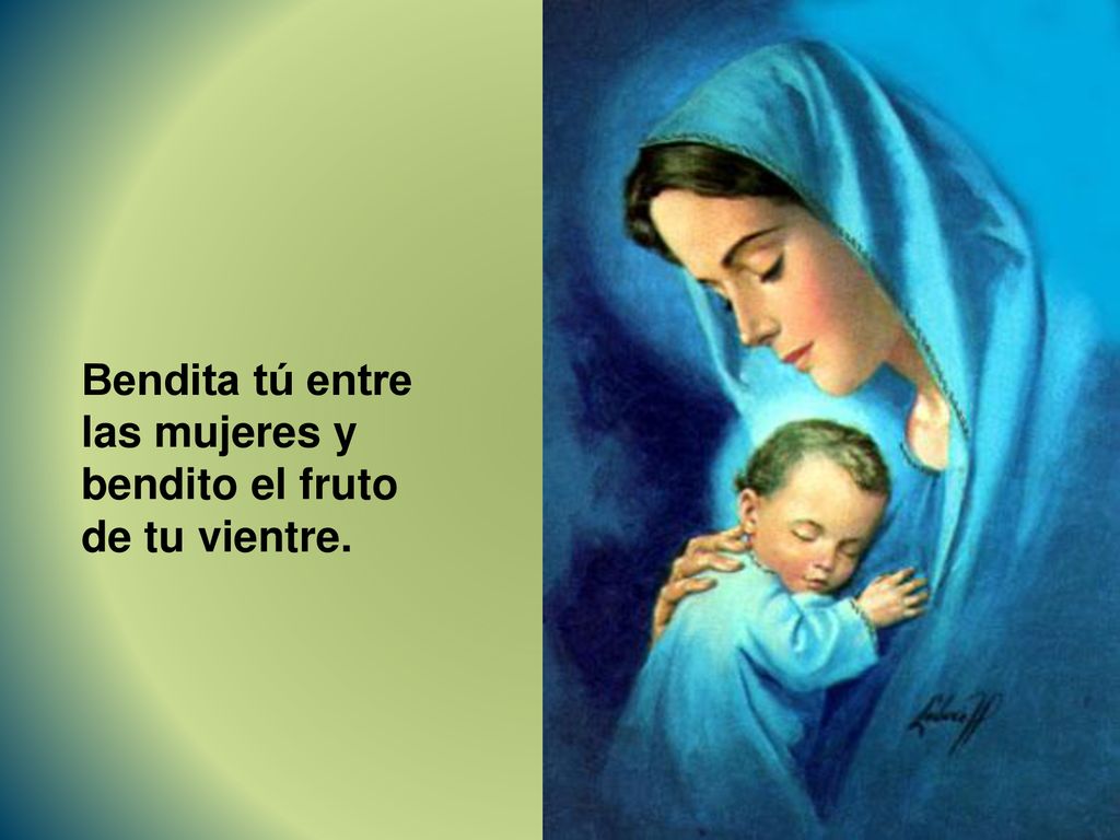 Bendita tú entre las mujeres y bendito el fruto de tu vientre.