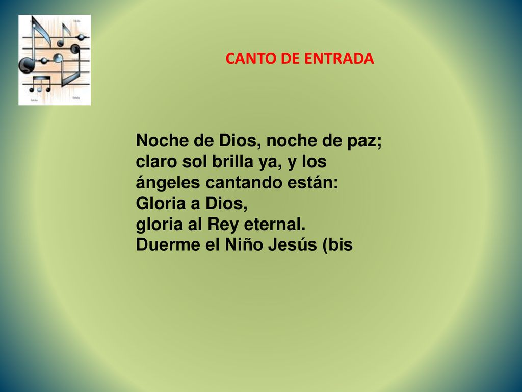 CANTO DE ENTRADA Noche de Dios, noche de paz; claro sol brilla ya, y los ángeles cantando están: Gloria a Dios,