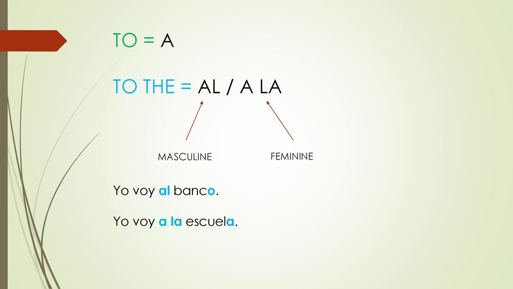 TO = A TO THE = AL / A LA Yo voy al banco. Yo voy a la escuela.