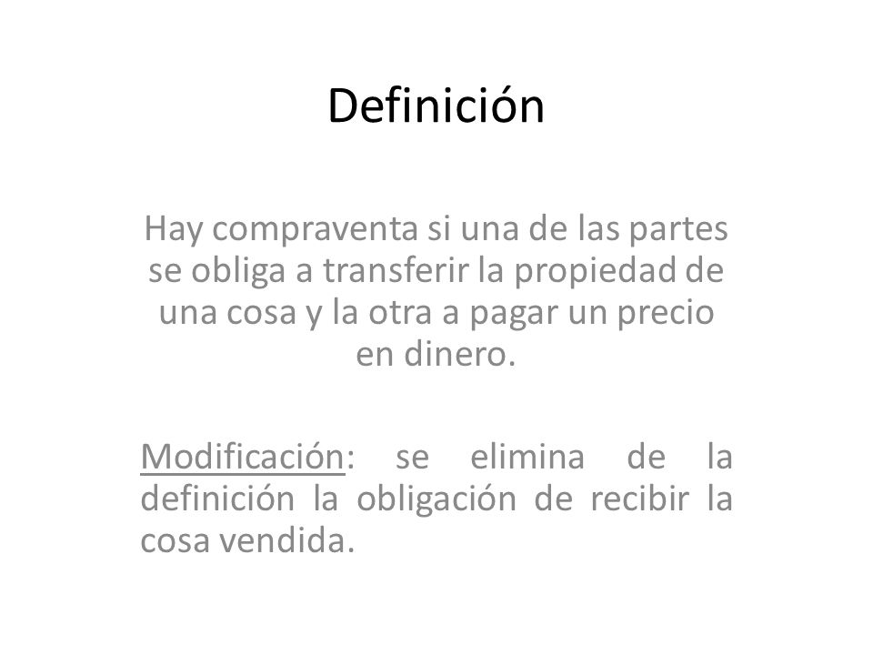 Definición Hay compraventa si una de las partes se obliga a transferir la propiedad de una cosa y la otra a pagar un precio en dinero.