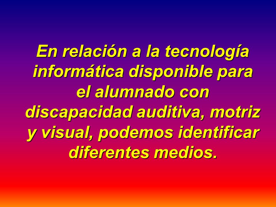 En relación a la tecnología informática disponible para el alumnado con discapacidad auditiva, motriz y visual, podemos identificar diferentes medios.