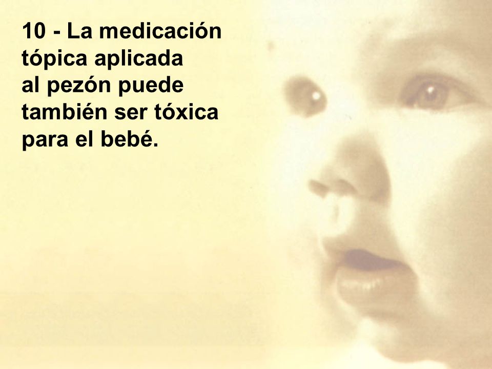 10 - La medicación tópica aplicada al pezón puede también ser tóxica para el bebé.