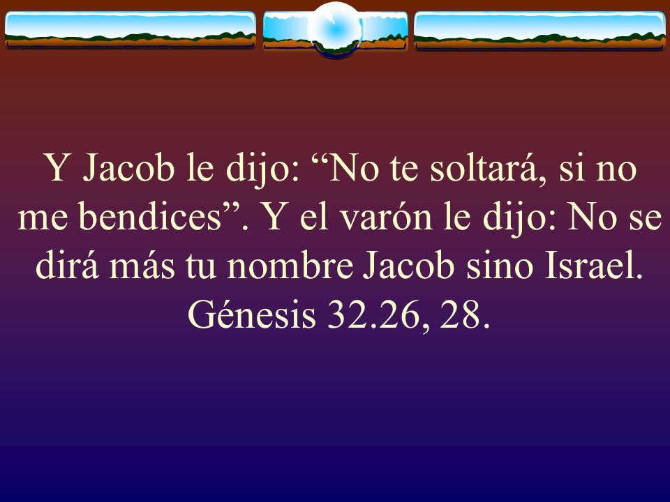 Y Jacob le dijo: No te soltará, si no me bendices