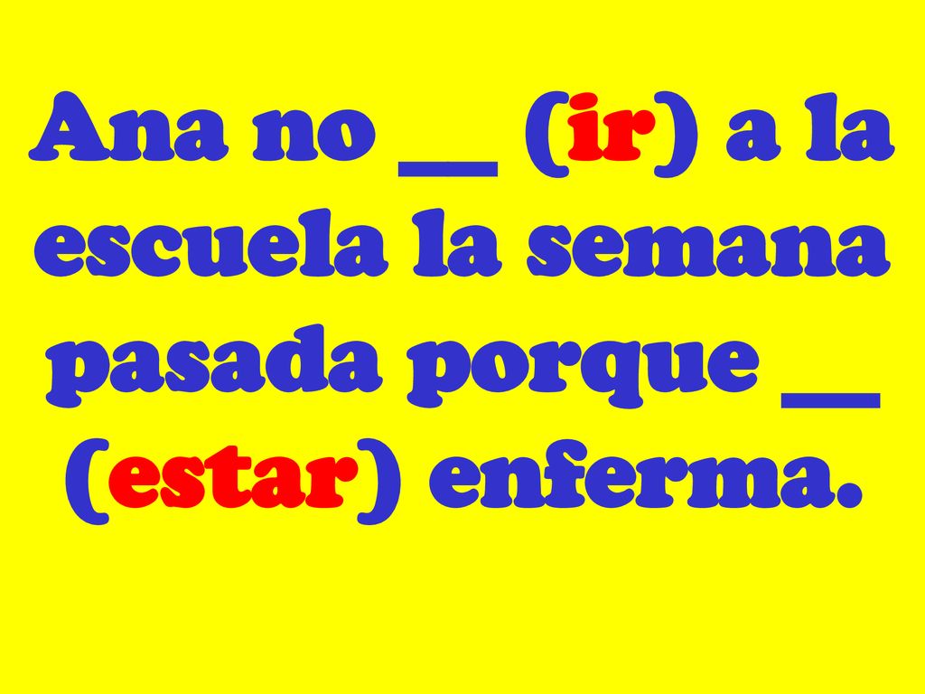 Ana no __ (ir) a la escuela la semana pasada porque __ (estar) enferma.
