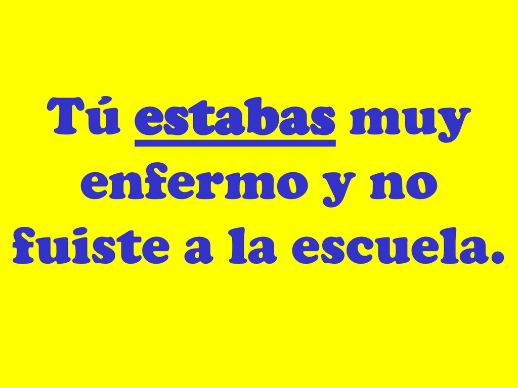 Tú estabas muy enfermo y no fuiste a la escuela.