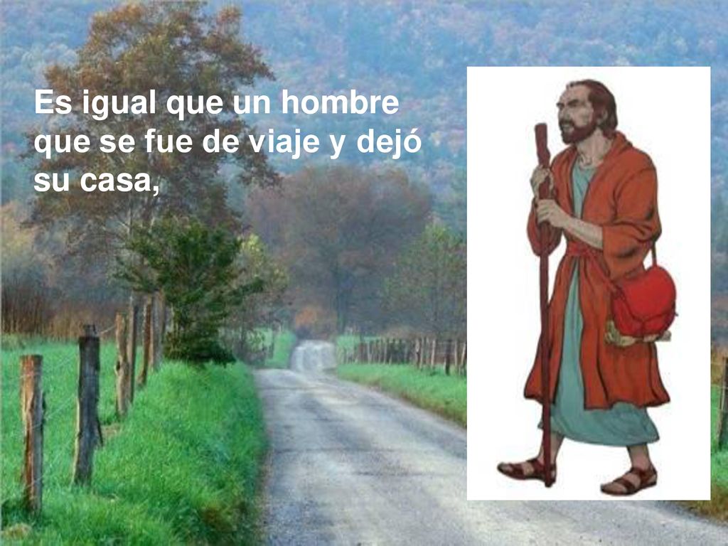 Es igual que un hombre que se fue de viaje y dejó su casa,