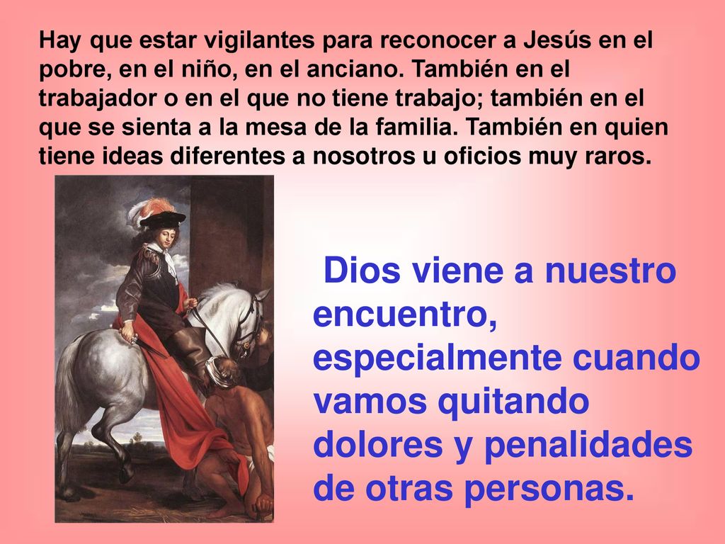 Hay que estar vigilantes para reconocer a Jesús en el pobre, en el niño, en el anciano. También en el trabajador o en el que no tiene trabajo; también en el que se sienta a la mesa de la familia. También en quien tiene ideas diferentes a nosotros u oficios muy raros.