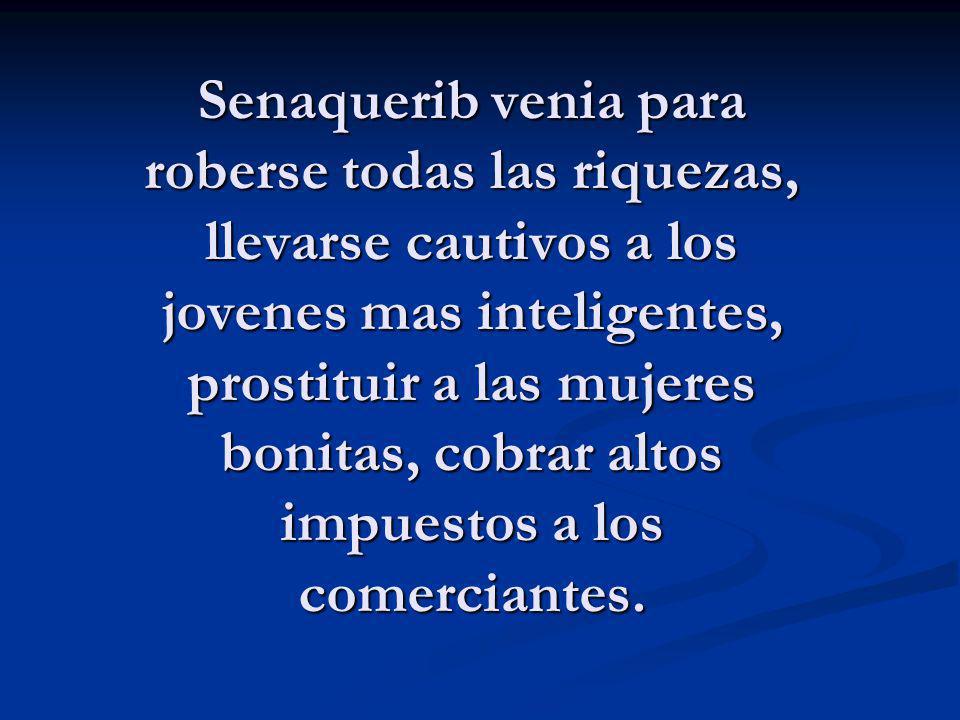 Senaquerib venia para roberse todas las riquezas, llevarse cautivos a los jovenes mas inteligentes, prostituir a las mujeres bonitas, cobrar altos impuestos a los comerciantes.