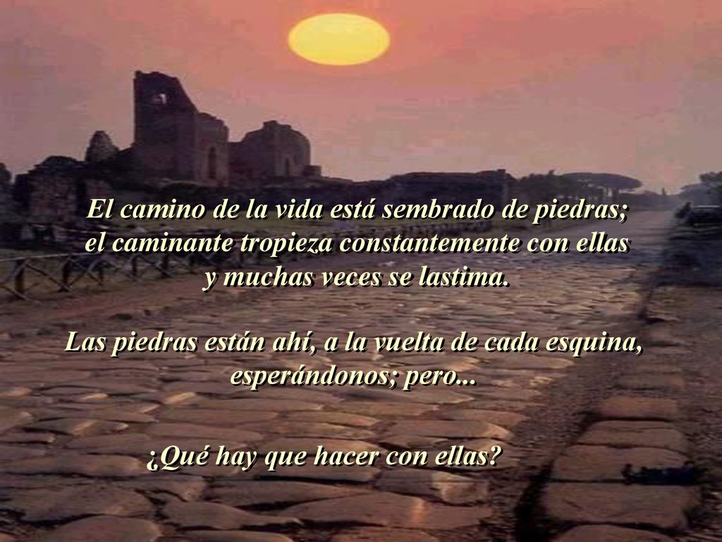 El camino de la vida está sembrado de piedras; el caminante tropieza constantemente con ellas y muchas veces se lastima.