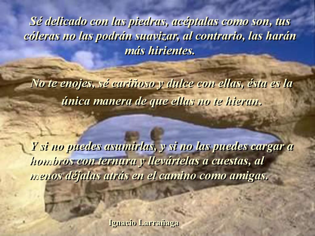 Sé delicado con las piedras, acéptalas como son, tus cóleras no las podrán suavizar, al contrario, las harán más hirientes.