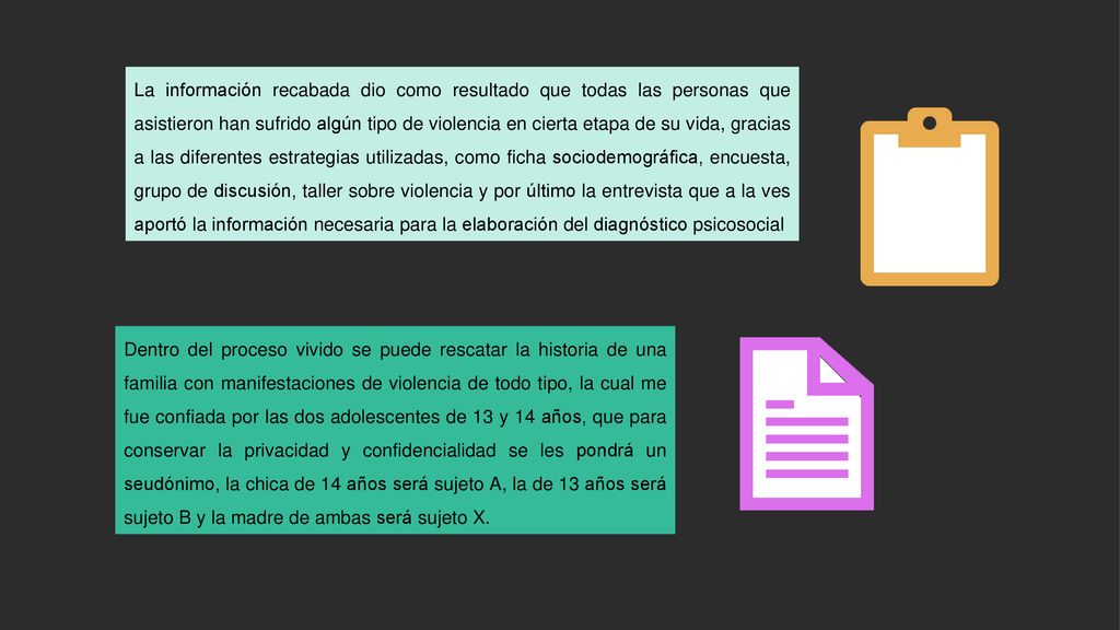 La información recabada dio como resultado que todas las personas que asistieron han sufrido algún tipo de violencia en cierta etapa de su vida, gracias a las diferentes estrategias utilizadas, como ficha sociodemográfica, encuesta, grupo de discusión, taller sobre violencia y por último la entrevista que a la ves aportó la información necesaria para la elaboración del diagnóstico psicosocial